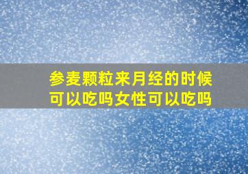 参麦颗粒来月经的时候可以吃吗女性可以吃吗