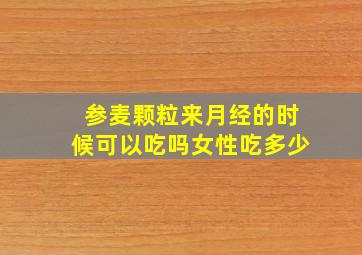 参麦颗粒来月经的时候可以吃吗女性吃多少