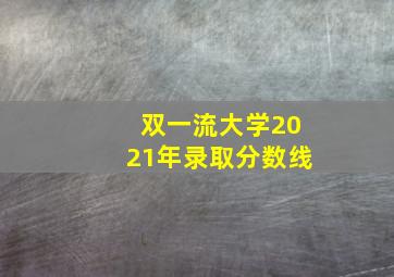 双一流大学2021年录取分数线