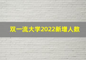 双一流大学2022新增人数