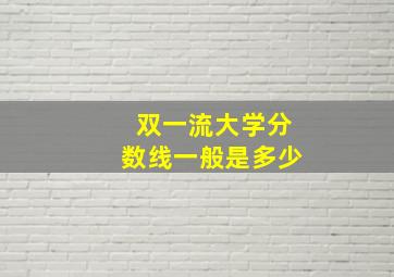 双一流大学分数线一般是多少