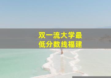 双一流大学最低分数线福建