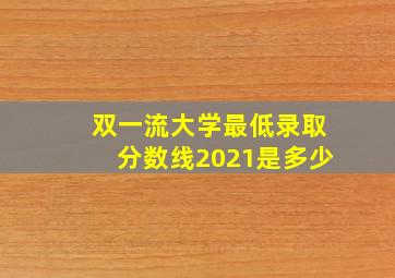 双一流大学最低录取分数线2021是多少