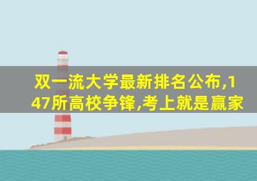 双一流大学最新排名公布,147所高校争锋,考上就是赢家