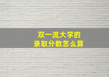 双一流大学的录取分数怎么算