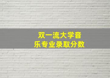 双一流大学音乐专业录取分数