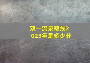 双一流录取线2023年是多少分