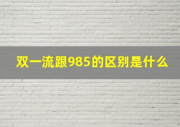 双一流跟985的区别是什么