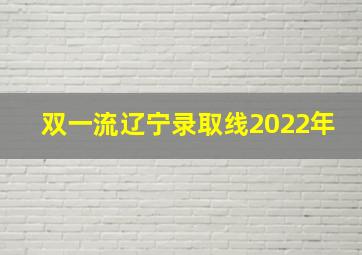 双一流辽宁录取线2022年