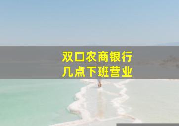 双口农商银行几点下班营业