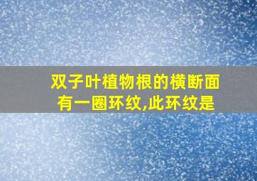 双子叶植物根的横断面有一圈环纹,此环纹是