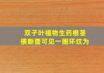 双子叶植物生药根茎横断面可见一圈环纹为