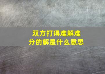 双方打得难解难分的解是什么意思