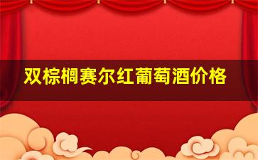 双棕榈赛尔红葡萄酒价格