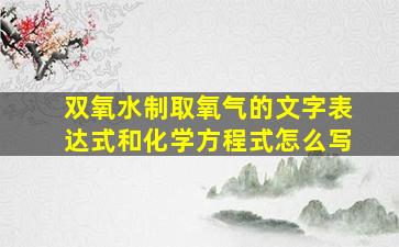 双氧水制取氧气的文字表达式和化学方程式怎么写