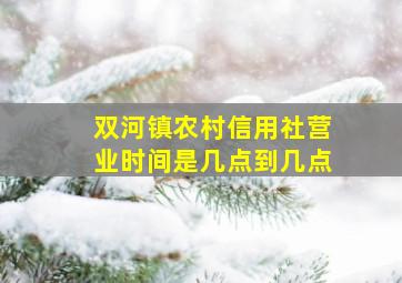 双河镇农村信用社营业时间是几点到几点