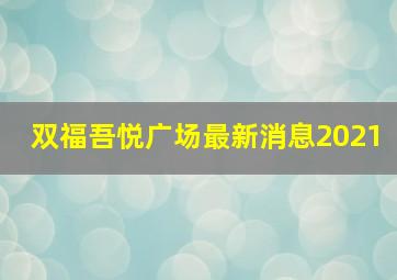 双福吾悦广场最新消息2021