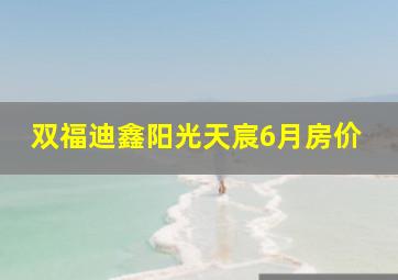 双福迪鑫阳光天宸6月房价