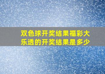 双色球开奖结果福彩大乐透的开奖结果是多少