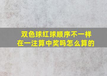 双色球红球顺序不一样在一注算中奖吗怎么算的