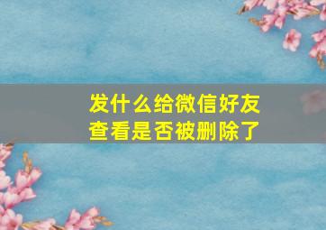 发什么给微信好友查看是否被删除了