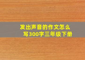 发出声音的作文怎么写300字三年级下册