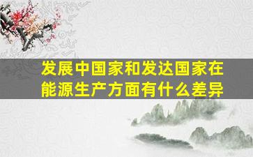 发展中国家和发达国家在能源生产方面有什么差异