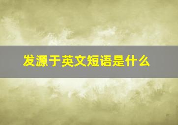 发源于英文短语是什么