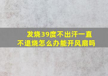 发烧39度不出汗一直不退烧怎么办能开风扇吗