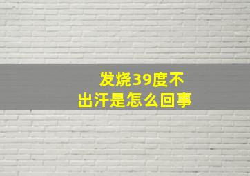 发烧39度不出汗是怎么回事