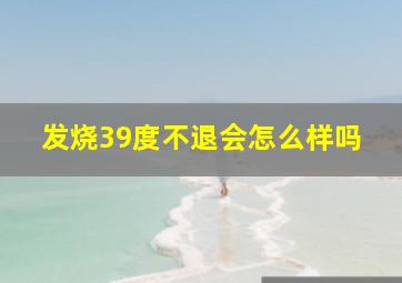 发烧39度不退会怎么样吗