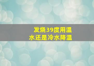 发烧39度用温水还是冷水降温