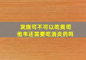 发烧可不可以吃奥司他韦还需要吃消炎药吗