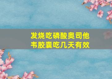 发烧吃磷酸奥司他韦胶囊吃几天有效