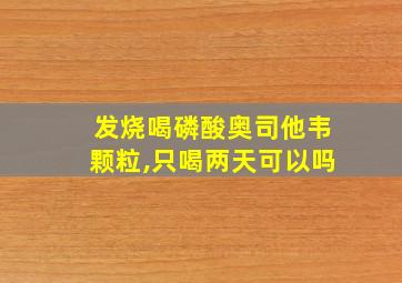 发烧喝磷酸奥司他韦颗粒,只喝两天可以吗