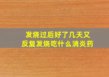 发烧过后好了几天又反复发烧吃什么消炎药