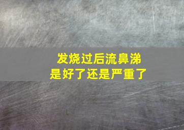 发烧过后流鼻涕是好了还是严重了