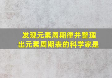 发现元素周期律并整理出元素周期表的科学家是