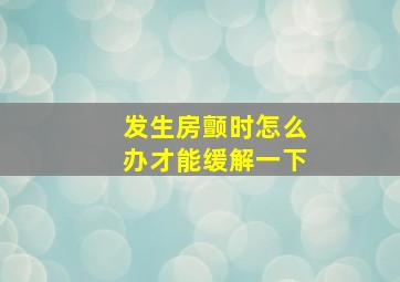 发生房颤时怎么办才能缓解一下