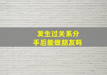 发生过关系分手后能做朋友吗