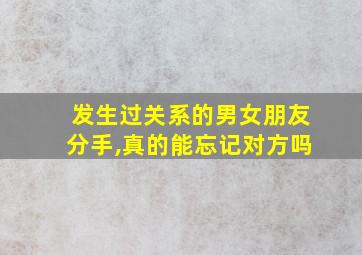 发生过关系的男女朋友分手,真的能忘记对方吗