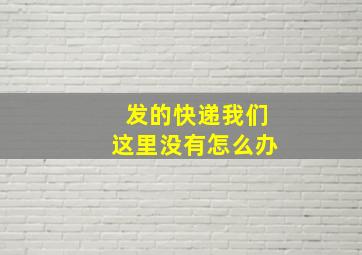 发的快递我们这里没有怎么办