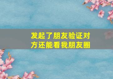 发起了朋友验证对方还能看我朋友圈