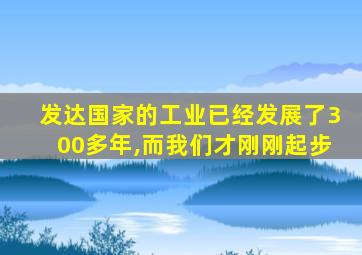 发达国家的工业已经发展了300多年,而我们才刚刚起步