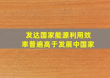 发达国家能源利用效率普遍高于发展中国家