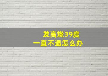 发高烧39度一直不退怎么办