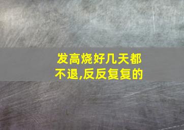 发高烧好几天都不退,反反复复的