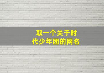 取一个关于时代少年团的网名