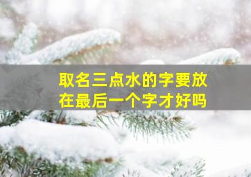 取名三点水的字要放在最后一个字才好吗