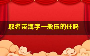 取名带海字一般压的住吗